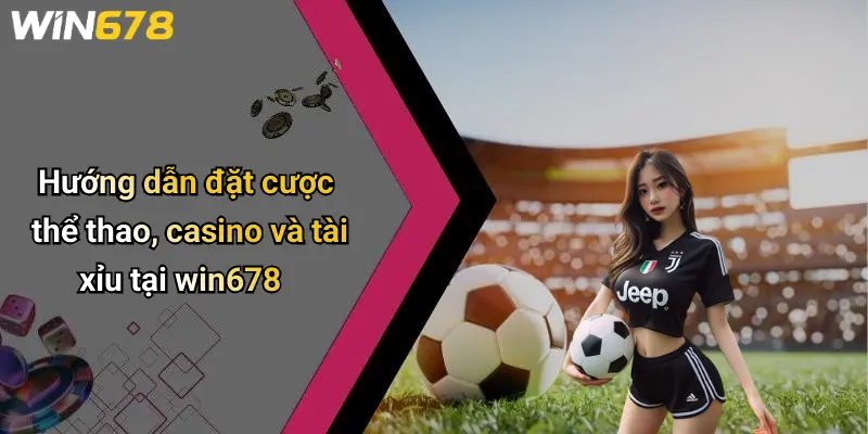 Hướng dẫn đặt cược thể thao, casino và tài xỉu tại win678