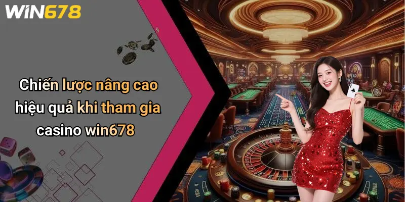 Chiến lược nâng cao hiệu quả khi tham gia casino win678