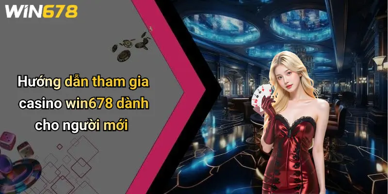 Hướng dẫn tham gia casino win678 dành cho người mới