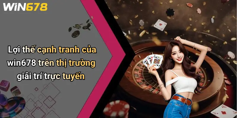 Lợi thế cạnh tranh của win678 trên thị trường giải trí trực tuyến