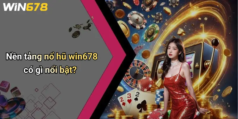 Nền tảng nổ hũ win678 có gì nổi bật?