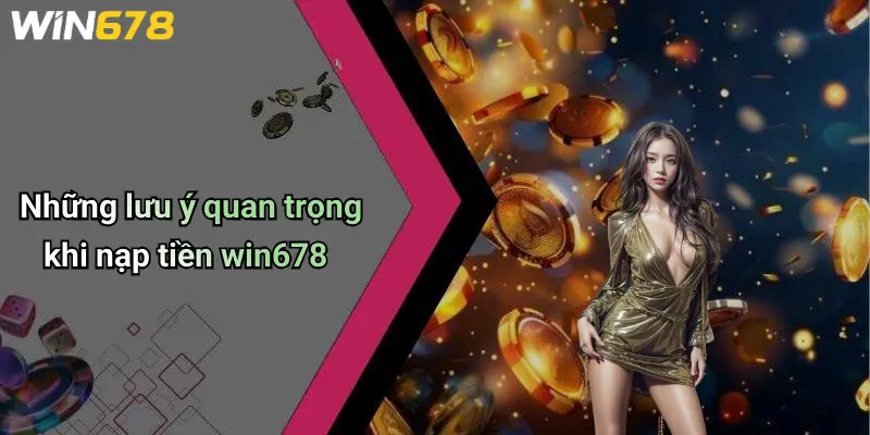 Những lưu ý quan trọng khi nạp tiền win678
