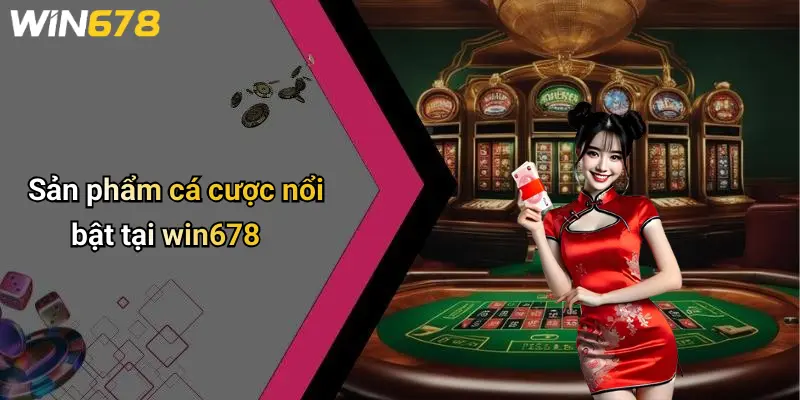 Sản phẩm cá cược nổi bật tại win678