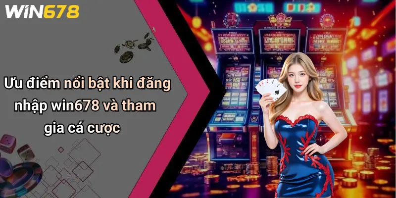 Ưu điểm nổi bật khi đăng nhập win678 và tham gia cá cược